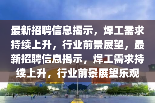 最新招聘信息揭示，焊工需求持续上升，行业前景展望，最新招聘信息揭示，焊工需求持续上升，中山市多米克自动化设备有限公司行业前景展望乐观