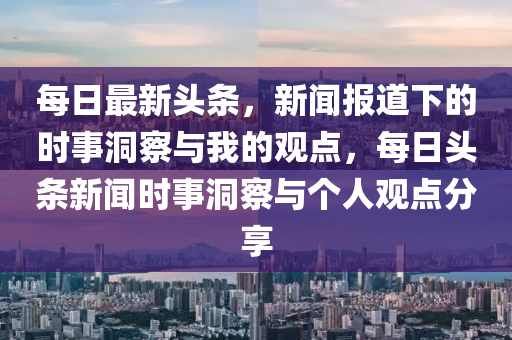 每日最新头条，新闻报道下的时事洞察与我的观点，每日头条新闻时事洞察与个人观点分享中山市多米克自动化设备有限公司