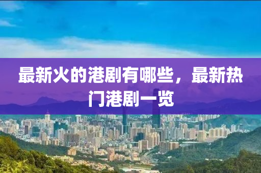 最新火的港剧有哪些，最新热门港剧一览中山市多米克自动化设备有限公司