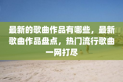 最新的歌曲作品有哪些，最新歌曲作品盘点，热门流行歌曲一网打尽中山市多米克自动化设备有限公司